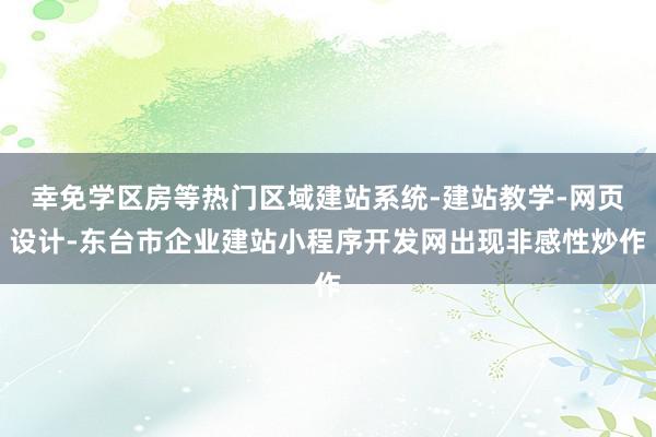 幸免学区房等热门区域建站系统-建站教学-网页设计-东台市企业建站小程序开发网出现非感性炒作