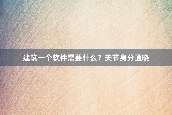 建筑一个软件需要什么?关节身分通晓